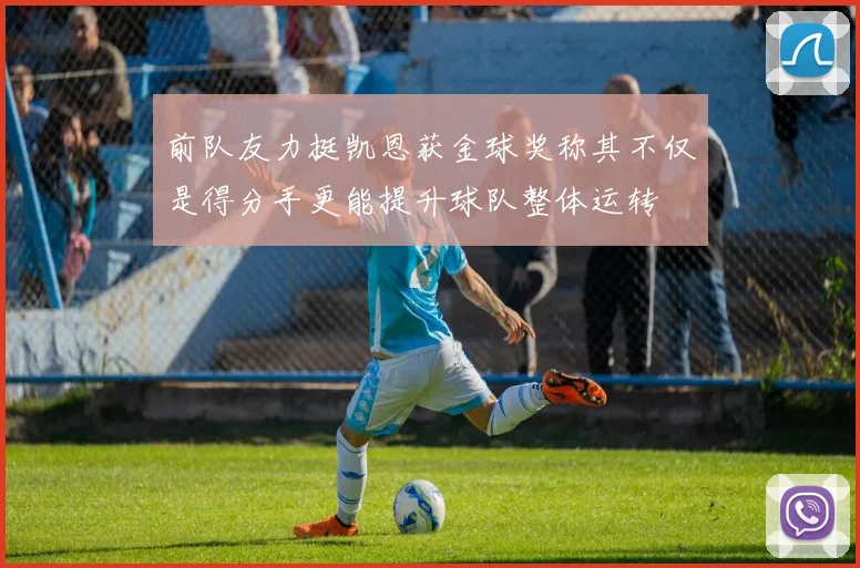前队友力挺凯恩获金球奖称其不仅是得分手更能提升球队整体运转