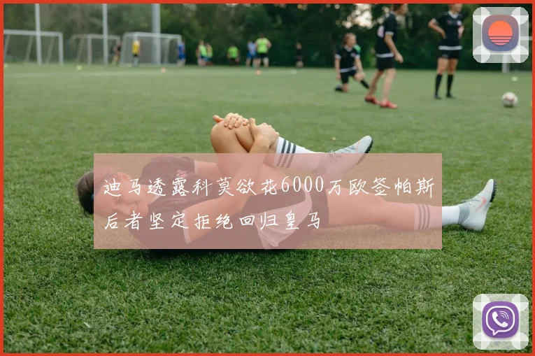 迪马透露科莫欲花6000万欧签帕斯后者坚定拒绝回归皇马