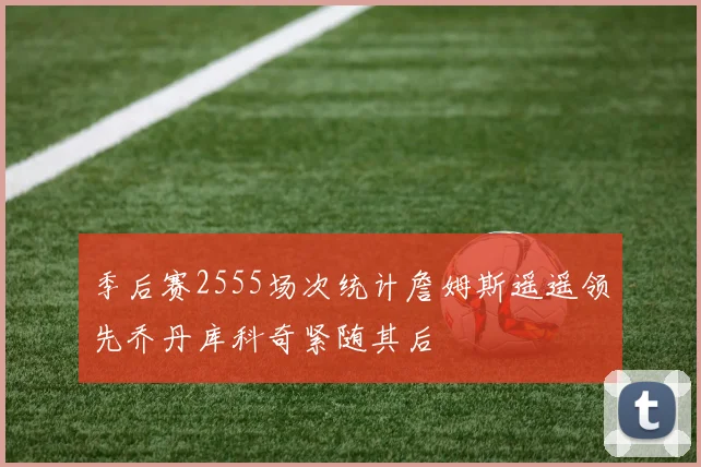 季后赛2555场次统计詹姆斯遥遥领先乔丹库科奇紧随其后