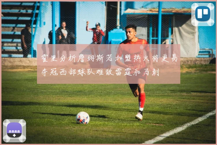 霍里分析詹姆斯若加盟热火将更易夺冠西部球队难敌雷霆和马刺