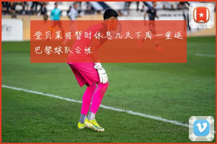 登贝莱将暂时休息几天下周一重返巴黎球队合练