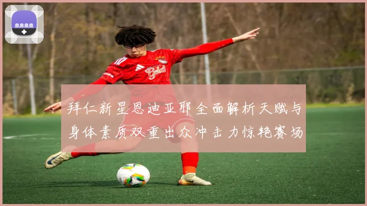 拜仁新星恩迪亚耶全面解析天赋与身体素质双重出众冲击力惊艳赛场