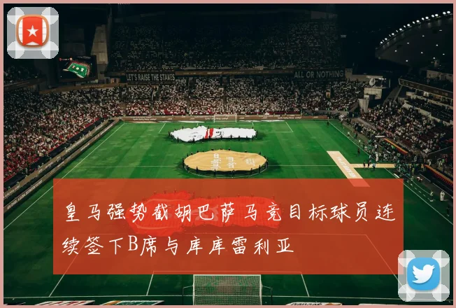 皇马强势截胡巴萨马竞目标球员连续签下B席与库库雷利亚