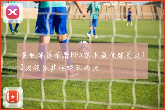 曼联球员荣膺PFA赛季最佳球员达12次领先其他球队两次