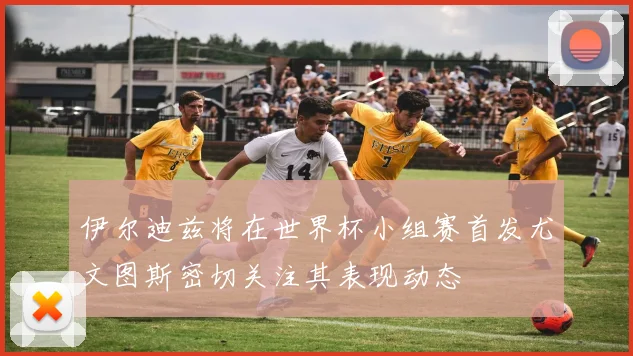 伊尔迪兹将在世界杯小组赛首发尤文图斯密切关注其表现动态