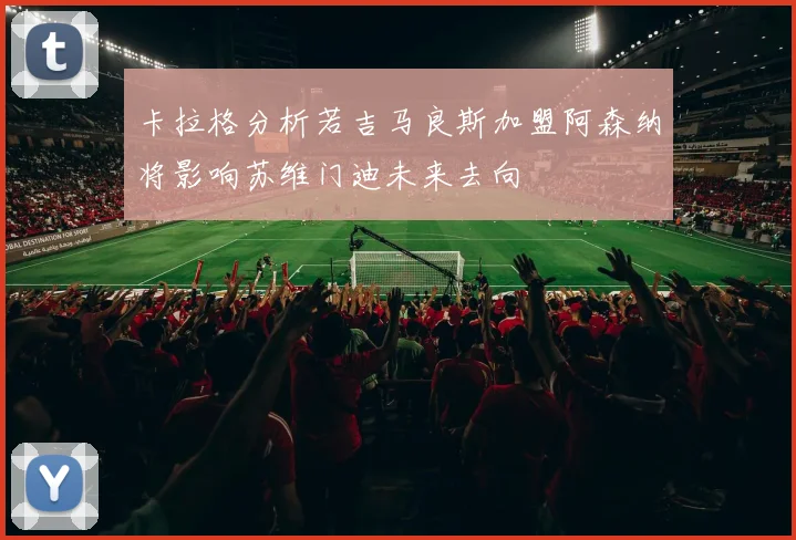 卡拉格分析若吉马良斯加盟阿森纳将影响苏维门迪未来去向