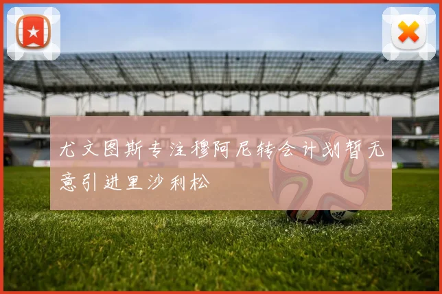 尤文图斯专注穆阿尼转会计划暂无意引进里沙利松