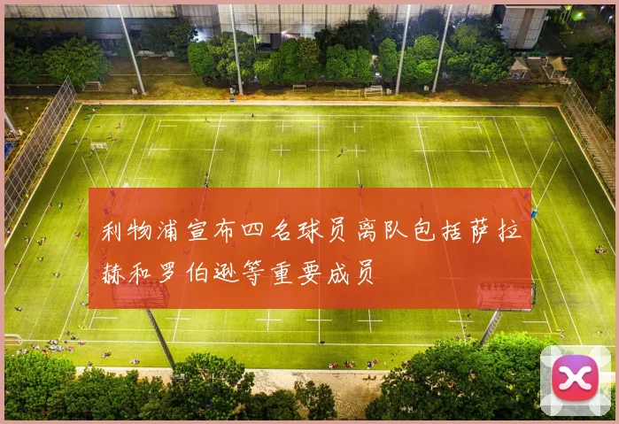 利物浦宣布四名球员离队包括萨拉赫和罗伯逊等重要成员