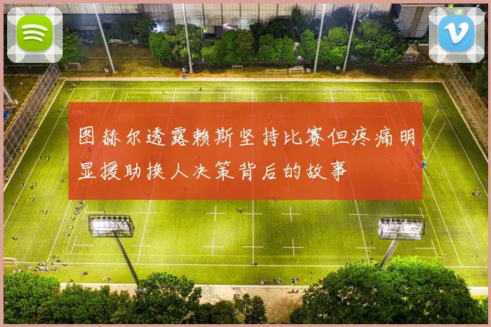 图赫尔透露赖斯坚持比赛但疼痛明显援助换人决策背后的故事