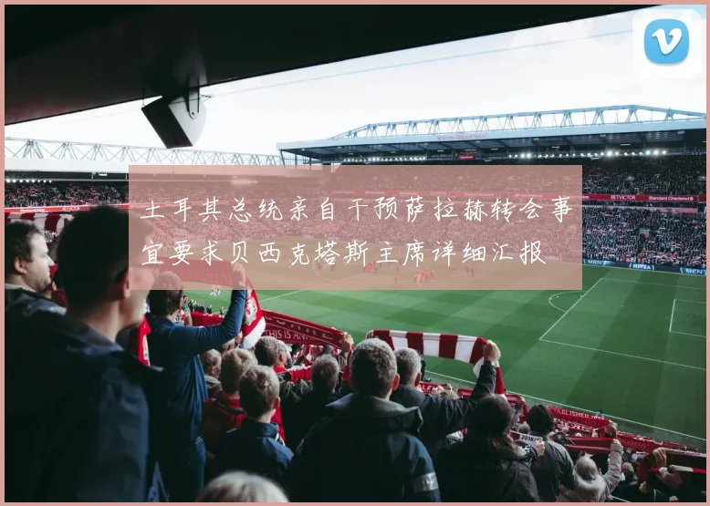 土耳其总统亲自干预萨拉赫转会事宜要求贝西克塔斯主席详细汇报