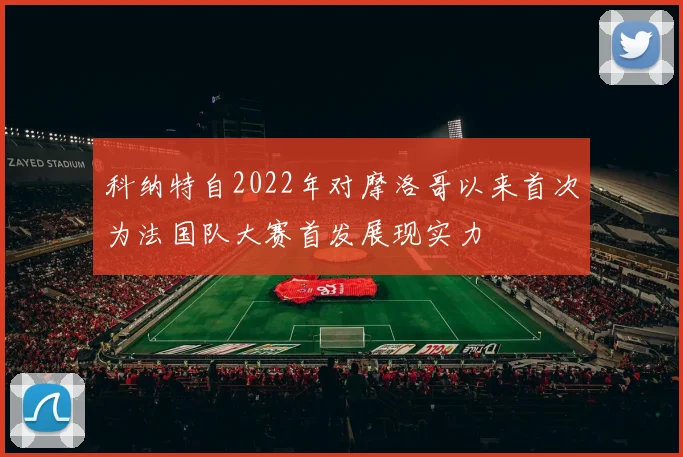科纳特自2022年对摩洛哥以来首次为法国队大赛首发展现实力