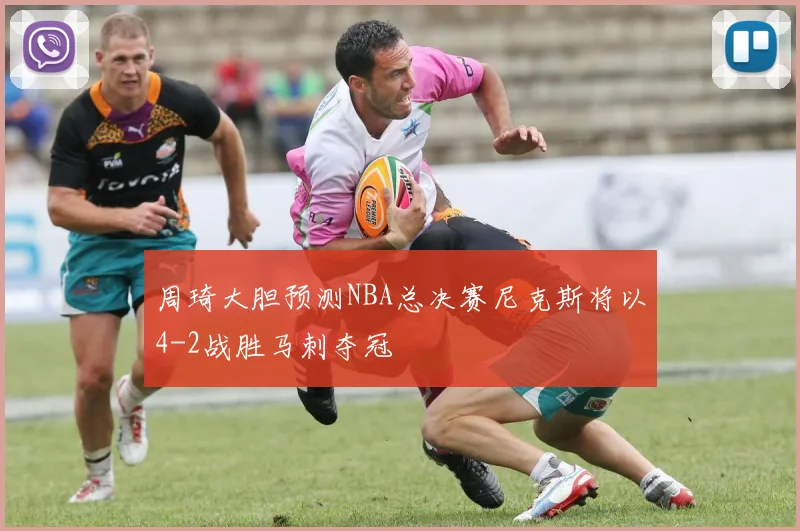 周琦大胆预测NBA总决赛尼克斯将以4-2战胜马刺夺冠