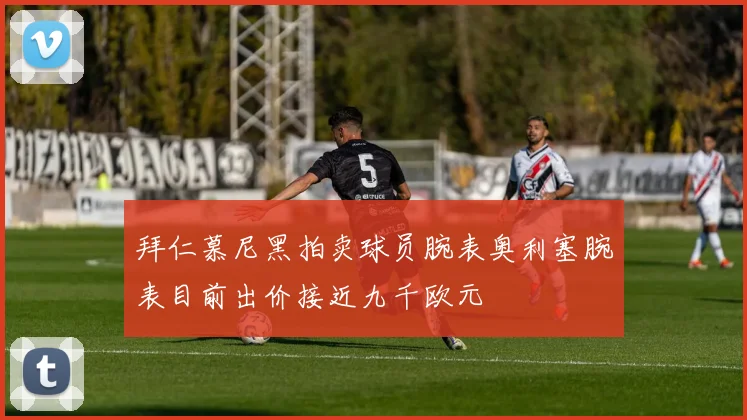 拜仁慕尼黑拍卖球员腕表奥利塞腕表目前出价接近九千欧元