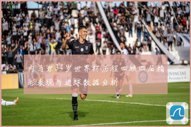内马尔34岁世界杯历程回顾四届精彩表现与进球数据分析