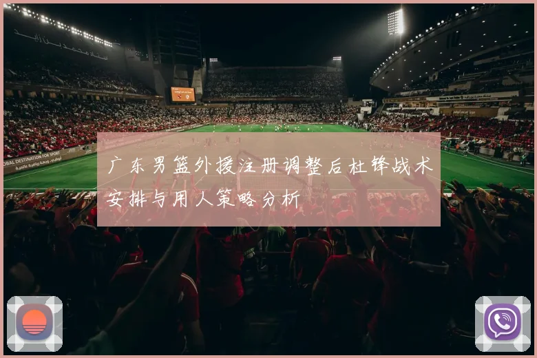 广东男篮外援注册调整后杜锋战术安排与用人策略分析