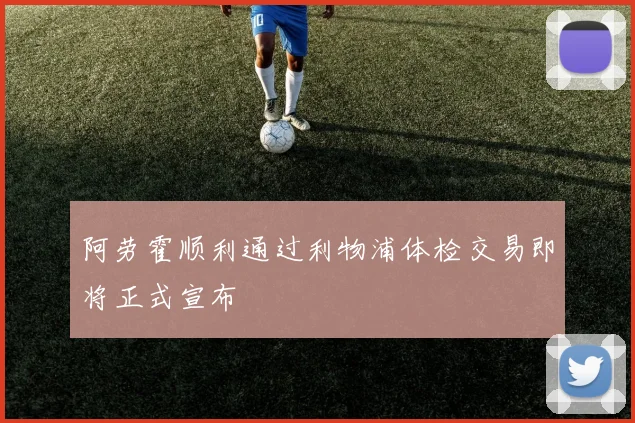 阿劳霍顺利通过利物浦体检交易即将正式宣布