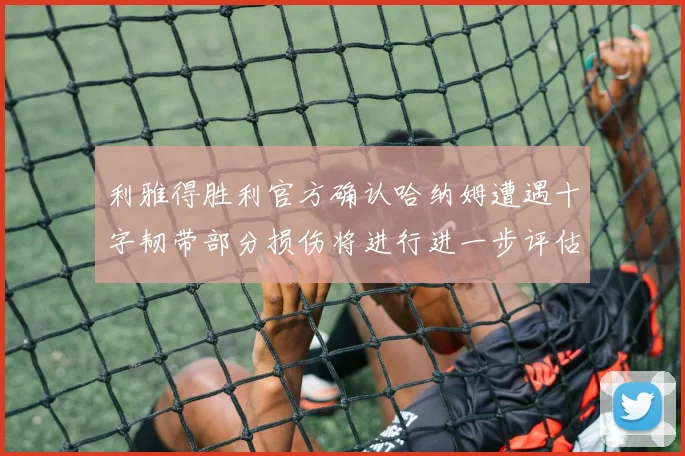利雅得胜利官方确认哈纳姆遭遇十字韧带部分损伤将进行进一步评估