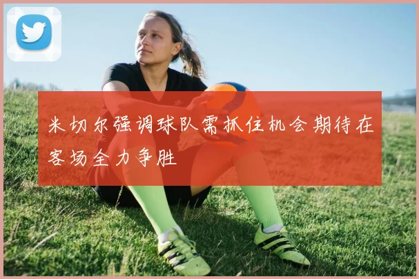 米切尔强调球队需抓住机会期待在客场全力争胜