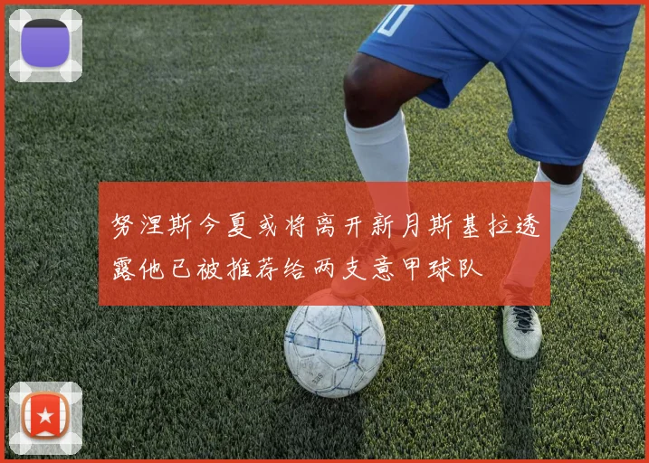 努涅斯今夏或将离开新月斯基拉透露他已被推荐给两支意甲球队