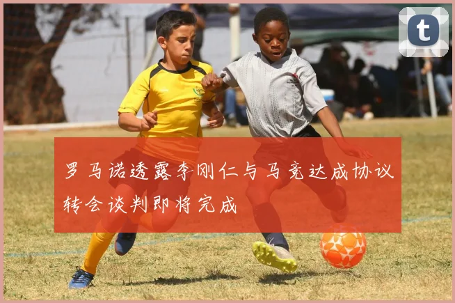 罗马诺透露李刚仁与马竞达成协议转会谈判即将完成