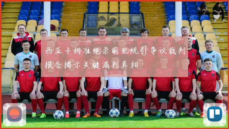 西亚卡姆准绝杀前犯规引争议裁判报告揭示关键漏判真相