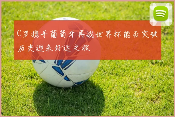 C罗携手葡萄牙再战世界杯能否突破历史迎来好运之旅
