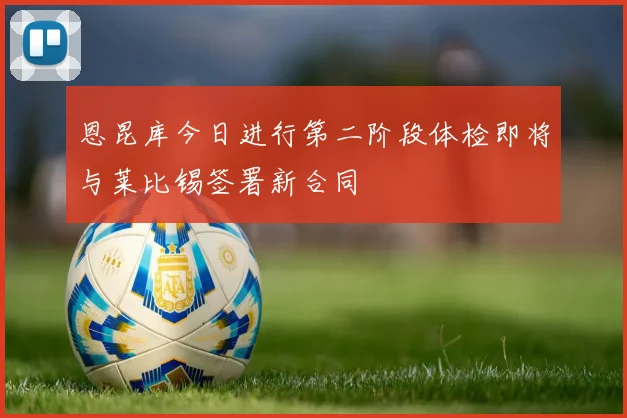 恩昆库今日进行第二阶段体检即将与莱比锡签署新合同