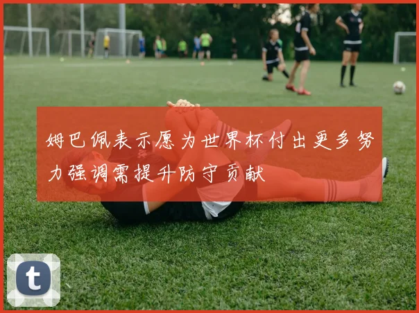 姆巴佩表示愿为世界杯付出更多努力强调需提升防守贡献