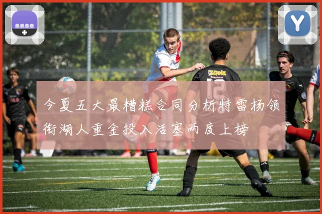 今夏五大最糟糕合同分析特雷杨领衔湖人重金投入活塞两度上榜
