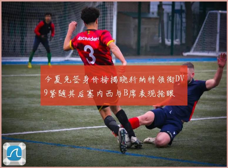 今夏免签身价榜揭晓科纳特领衔DV9紧随其后塞内西与B席表现抢眼