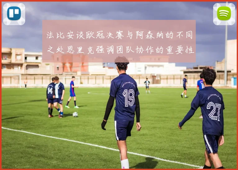 法比安谈欧冠决赛与阿森纳的不同之处恩里克强调团队协作的重要性