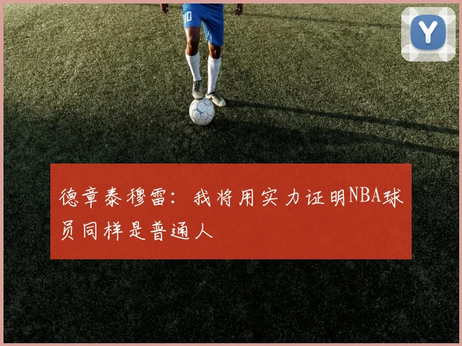 德章泰穆雷：我将用实力证明NBA球员同样是普通人
