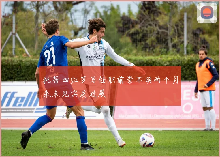 托蒂回归罗马任职前景不明两个月来未见实质进展