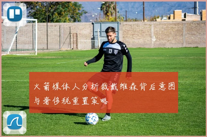 火箭媒体人分析裁戴维森背后意图与奢侈税重置策略