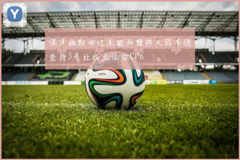 保罗幽默回忆未能加盟热火因韦德坚持3号让我无法称CP6
